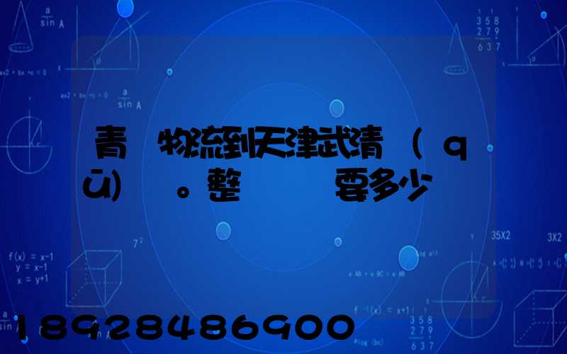 青島物流到天津武清區(qū)。整車運輸要多少錢